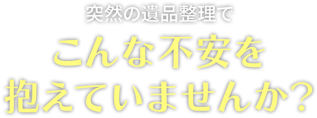 突然の遺品整理でこんな不安を抱えていませんか？